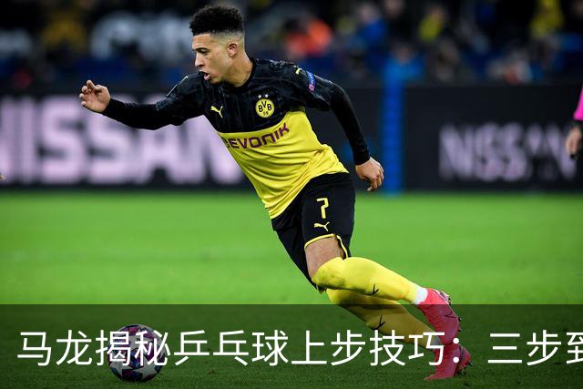 马龙揭秘乒乓球上步技巧：三步到位，抢攻如闪电